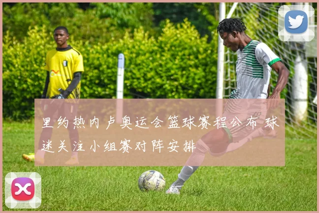 里约热内卢奥运会篮球赛程公布 球迷关注小组赛对阵安排