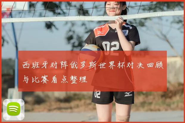 西班牙对阵俄罗斯世界杯对决回顾与比赛看点整理