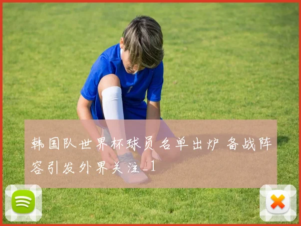 韩国队世界杯球员名单出炉 备战阵容引发外界关注_1
